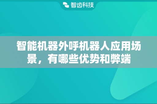 智能外呼机器人与销售机器人 应用场景、优势与弊端全解析
